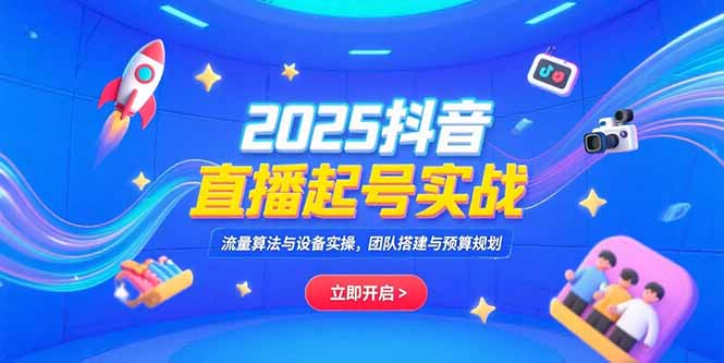 2025抖音直播起号实战，流量算法与设备实操，团队搭建与预算规划-优优云网创