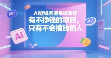 AI壁纸赛道系统课程，有不挣钱的项目，只有不会搞钱的人-优优云网创