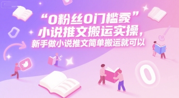0 粉丝0门槛小说推文搬运实操，新手做小说推文简单搬运就可以-优优云网创