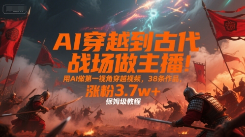 AI穿越到古代战场做主播！用AI做第一视角穿越视频，38条作品，涨粉3.7w+，保姆级教程-优优云网创