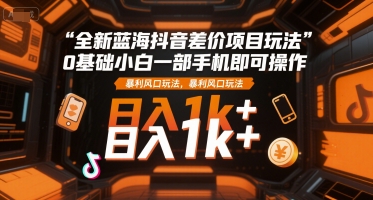 全新蓝海抖音差价项目玩法，0基础小白一部手机即可操作，暴利风口玩法，日入1k+【揭秘】-优优云网创