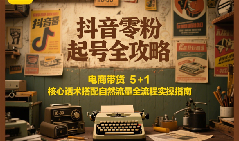抖音零粉起号全攻略：电商带货 5+1 核心话术搭配自然流量全流程实操指南-优优云网创